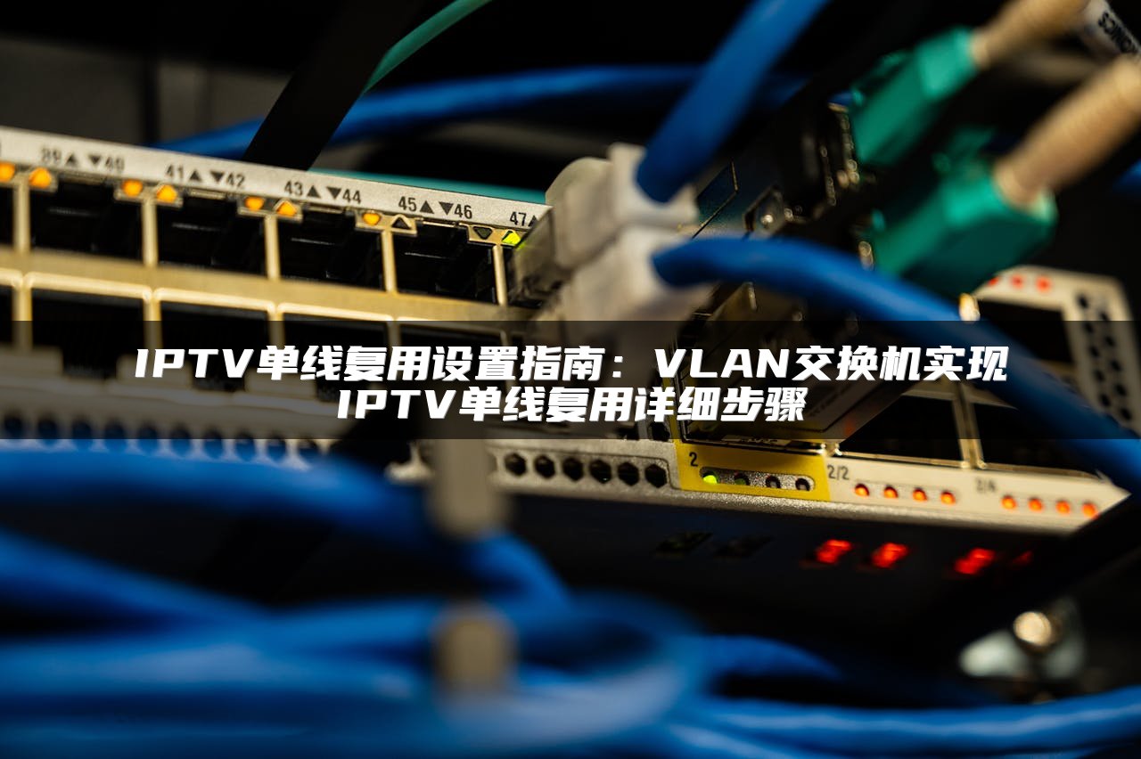 IPTV单线复用设置指南：VLAN交换机实现IPTV单线复用详细步骤