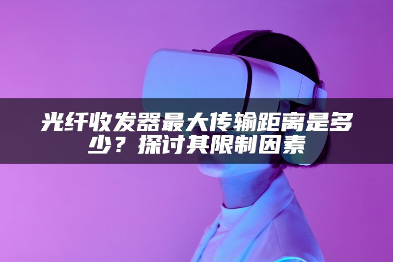 光纤收发器最大传输距离是多少？探讨其限制因素