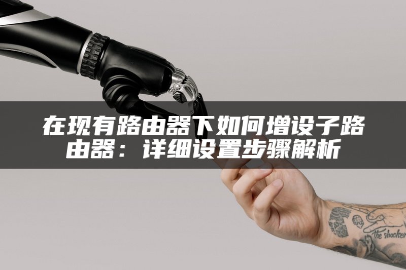 在现有路由器下如何增设子路由器：详细设置步骤解析