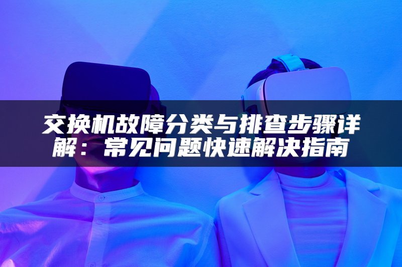 交换机故障分类与排查步骤详解：常见问题快速解决指南