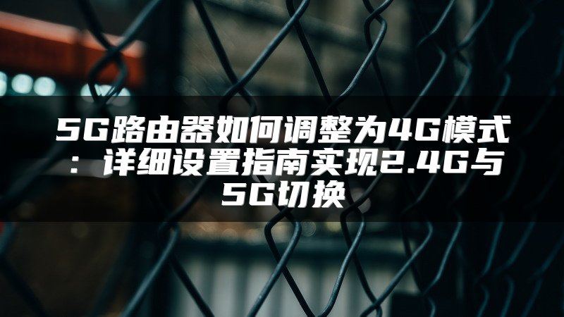 5G路由器如何调整为4G模式：详细设置指南实现2.4G与5G切换