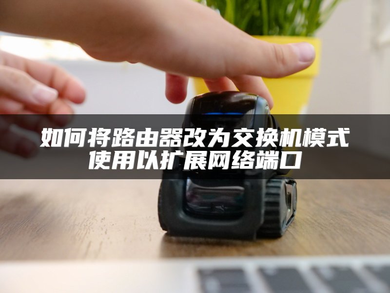 如何将路由器改为交换机模式使用以扩展网络端口