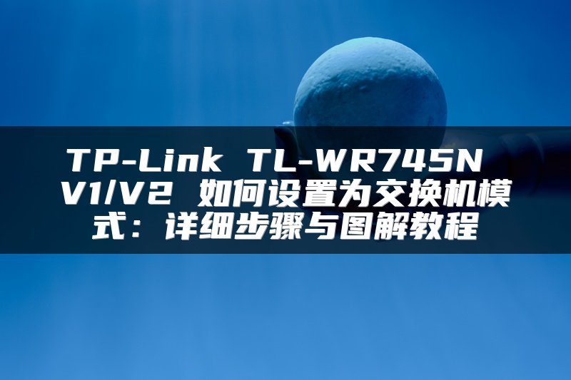 TP-Link TL-WR745N V1/V2 如何设置为交换机模式：详细步骤与图解教程
