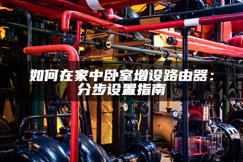 如何在家中卧室增设路由器：分步设置指南