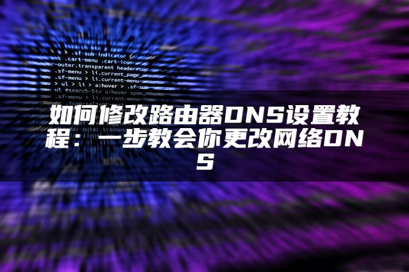 如何修改路由器DNS设置教程：一步教会你更改网络DNS