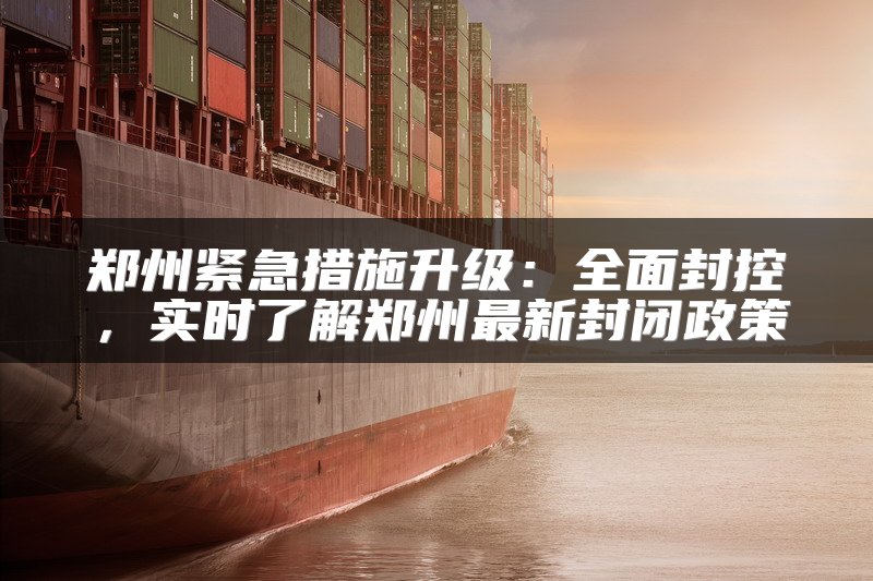 郑州紧急措施升级：全面封控，实时了解郑州最新封闭政策