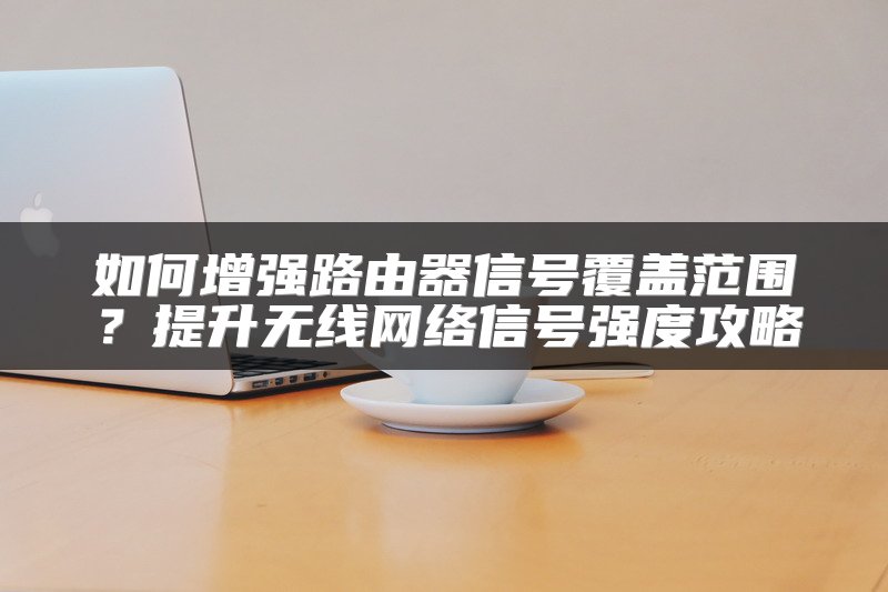 如何增强路由器信号覆盖范围？提升无线网络信号强度攻略