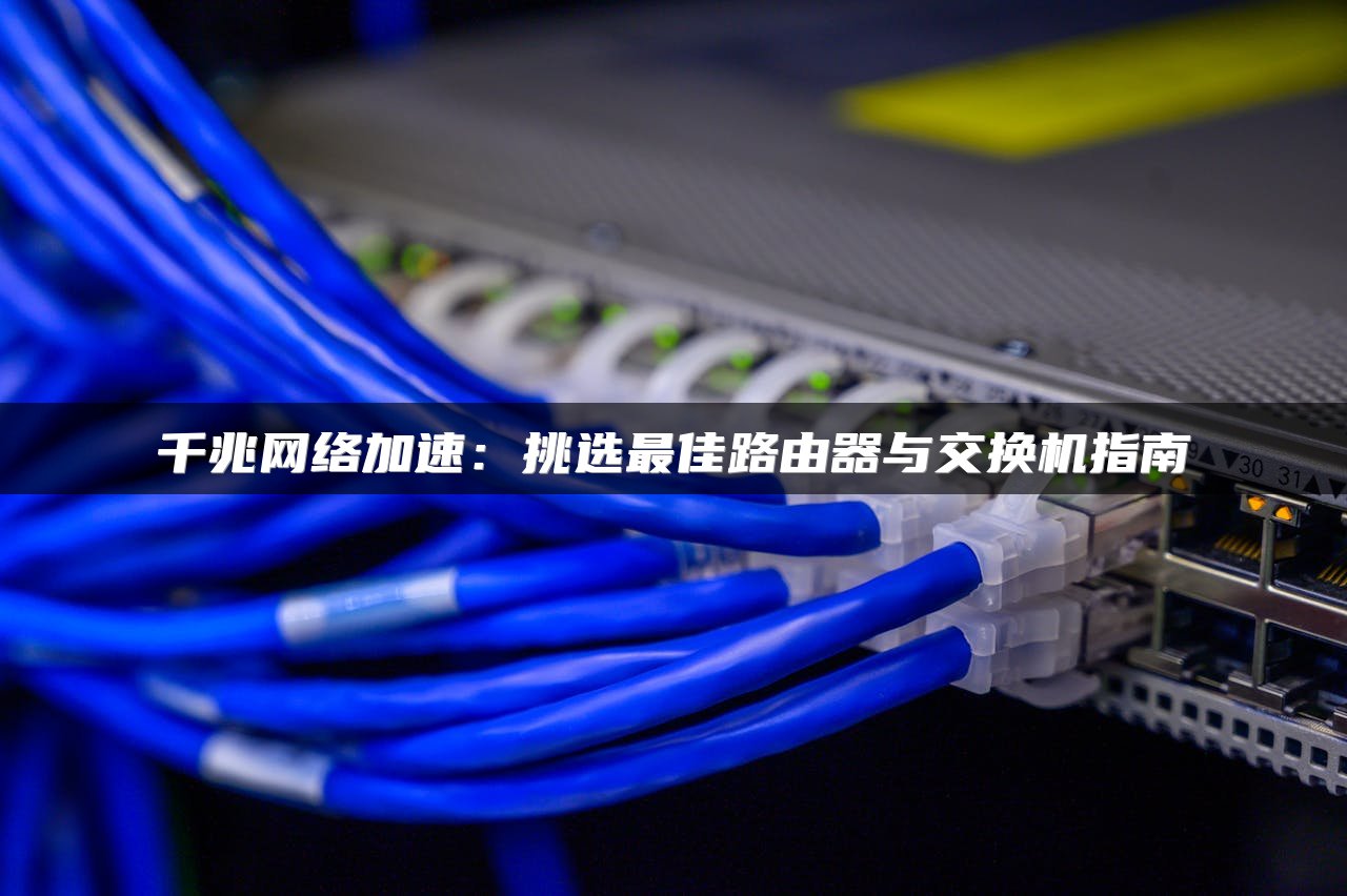千兆网络加速：挑选最佳路由器与交换机指南