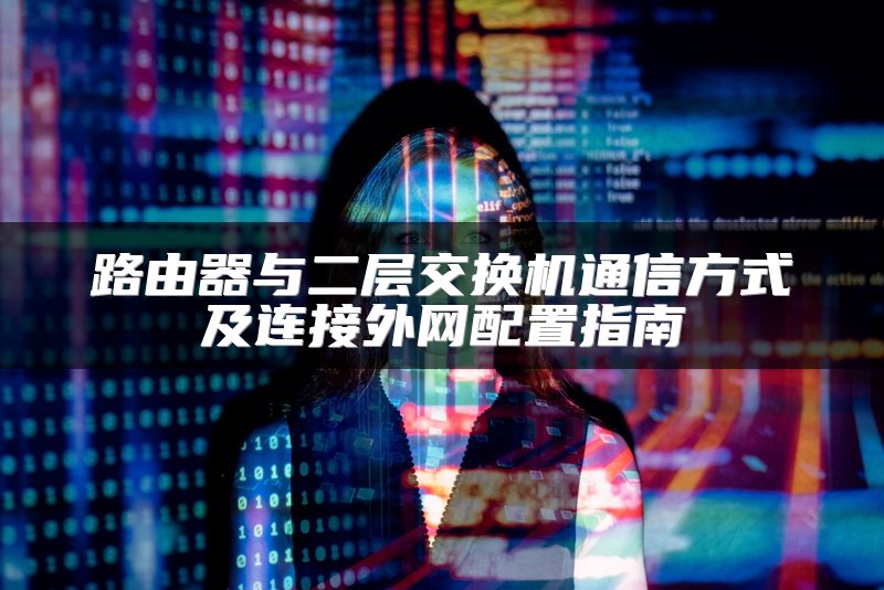 路由器与二层交换机通信方式及连接外网配置指南