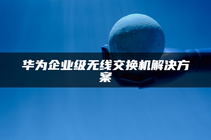 华为企业级无线交换机解决方案