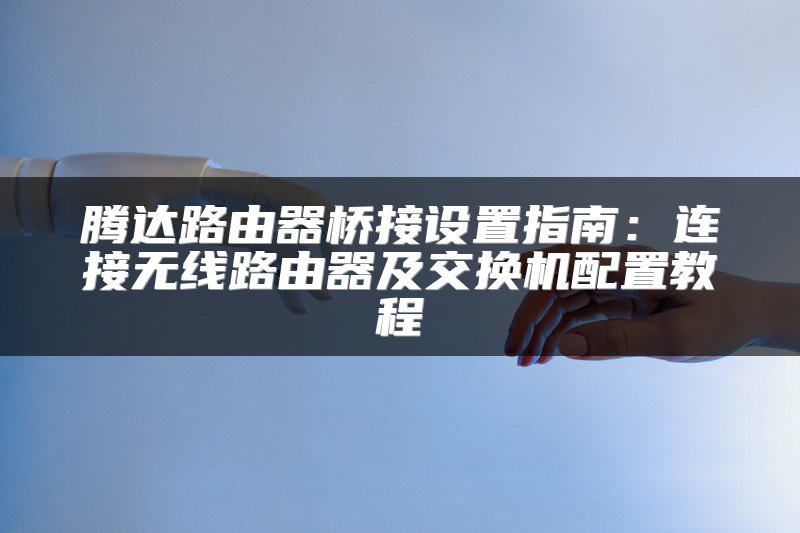 腾达路由器桥接设置指南：连接无线路由器及交换机配置教程