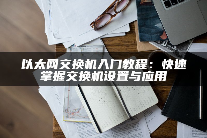 以太网交换机入门教程：快速掌握交换机设置与应用