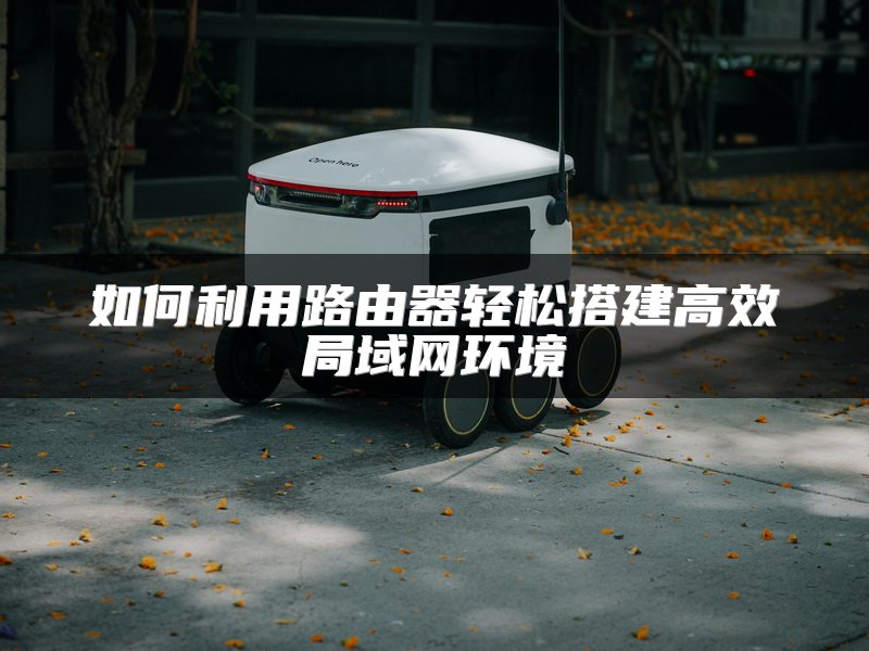如何利用路由器轻松搭建高效局域网环境