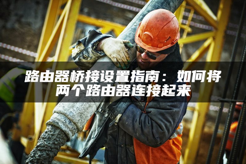 路由器桥接设置指南：如何将两个路由器连接起来