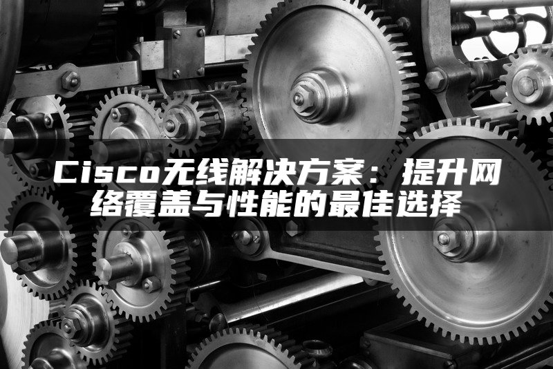 Cisco无线解决方案：提升网络覆盖与性能的最佳选择