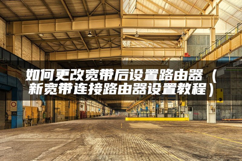 如何更改宽带后设置路由器（新宽带连接路由器设置教程）