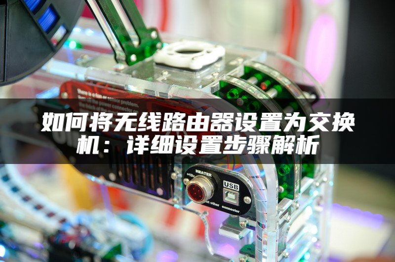 如何将无线路由器设置为交换机：详细设置步骤解析