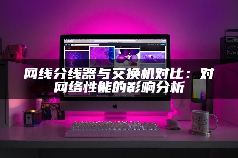 网线分线器与交换机对比：对网络性能的影响分析