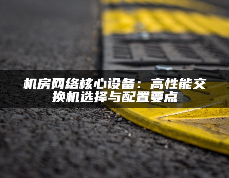 机房网络核心设备：高性能交换机选择与配置要点