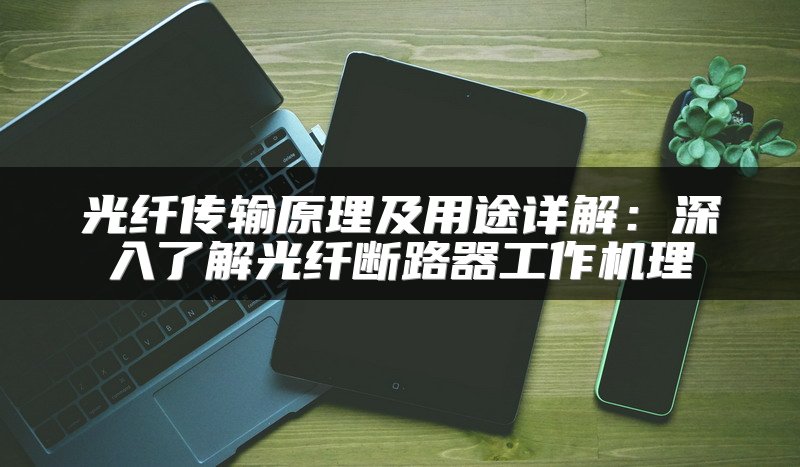 光纤传输原理及用途详解：深入了解光纤断路器工作机理
