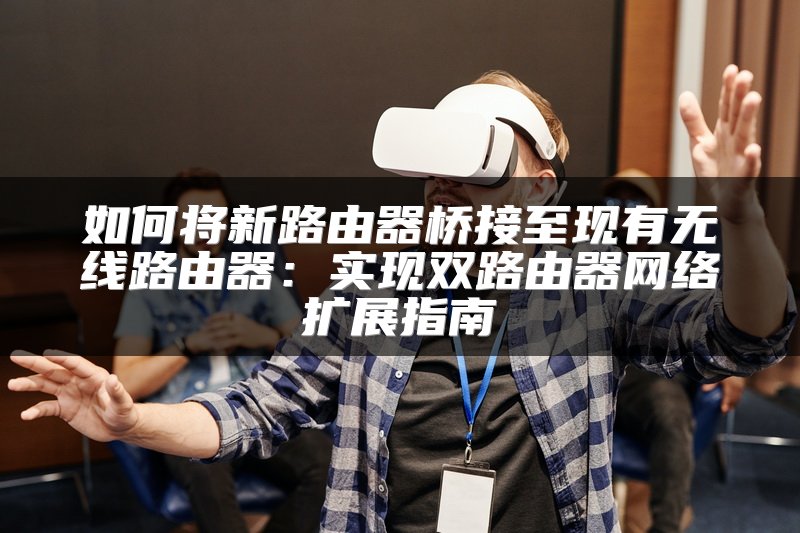 如何将新路由器桥接至现有无线路由器：实现双路由器网络扩展指南