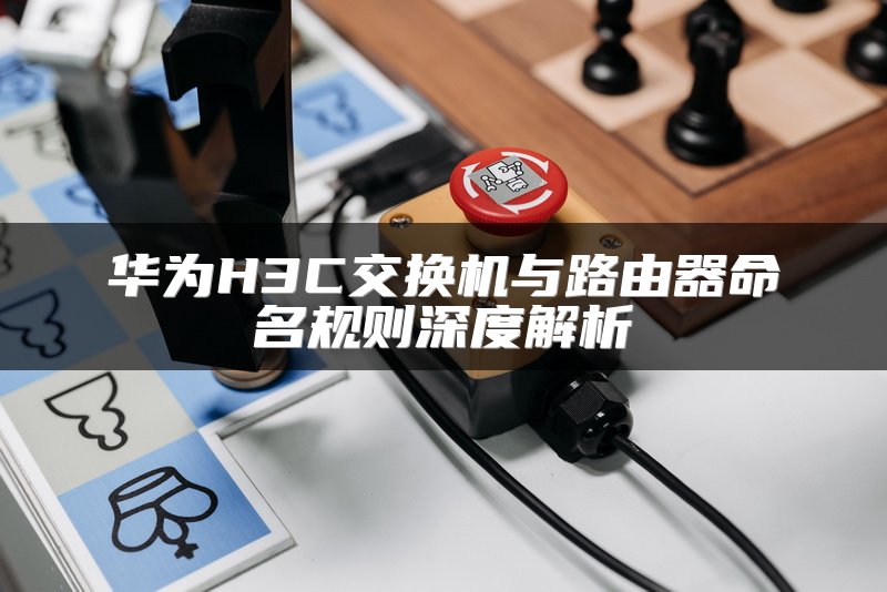 华为H3C交换机与路由器命名规则深度解析