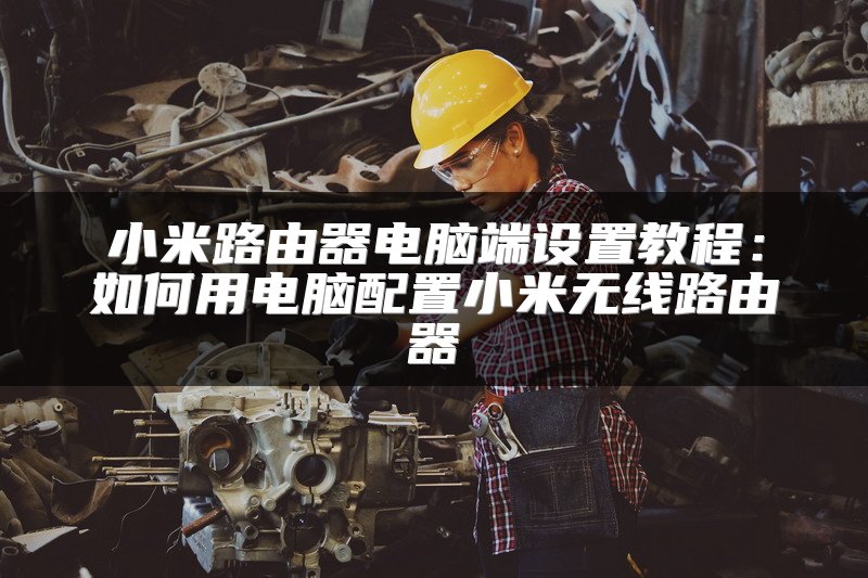 小米路由器电脑端设置教程：如何用电脑配置小米无线路由器