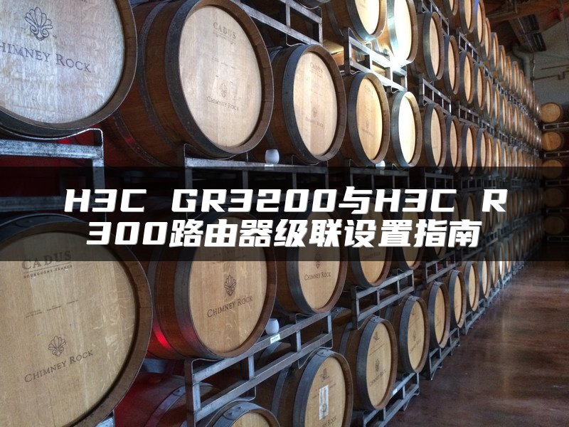 H3C GR3200与H3C R300路由器级联设置指南