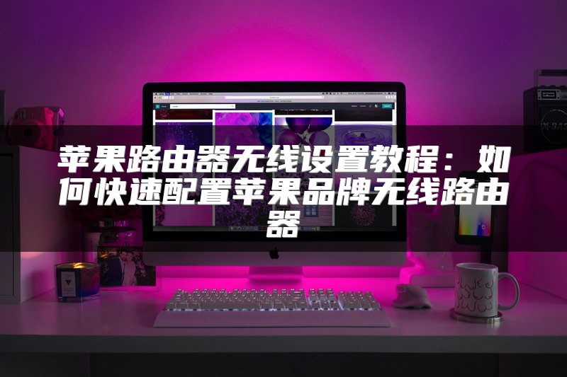苹果路由器无线设置教程：如何快速配置苹果品牌无线路由器
