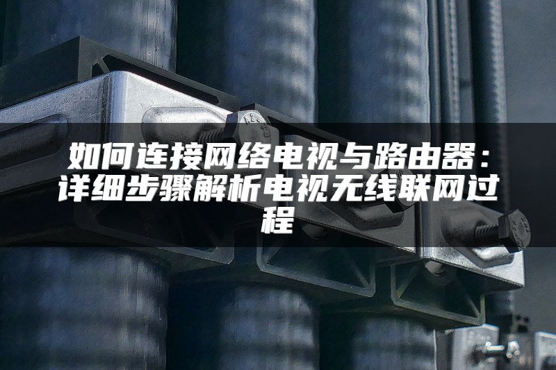 如何连接网络电视与路由器：详细步骤解析电视无线联网过程