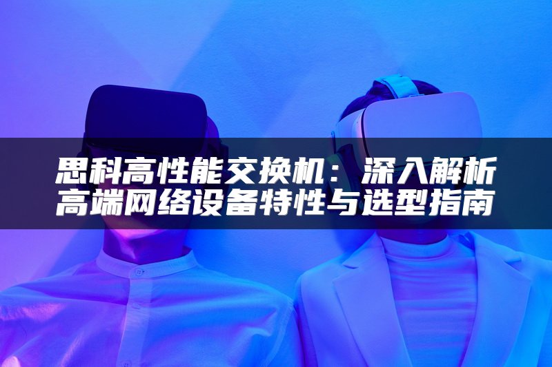 思科高性能交换机：深入解析高端网络设备特性与选型指南