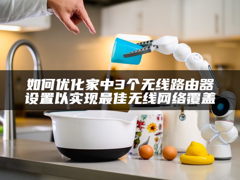 如何优化家中3个无线路由器设置以实现最佳无线网络覆盖