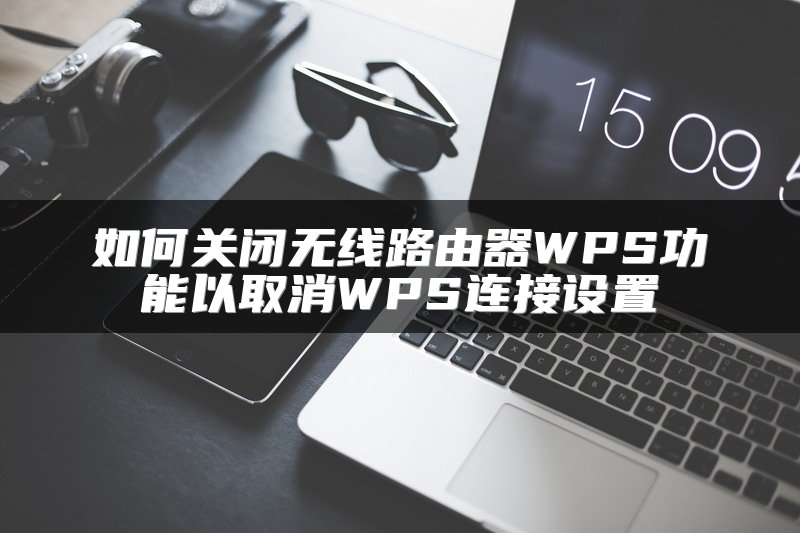 如何关闭无线路由器WPS功能以取消WPS连接设置
