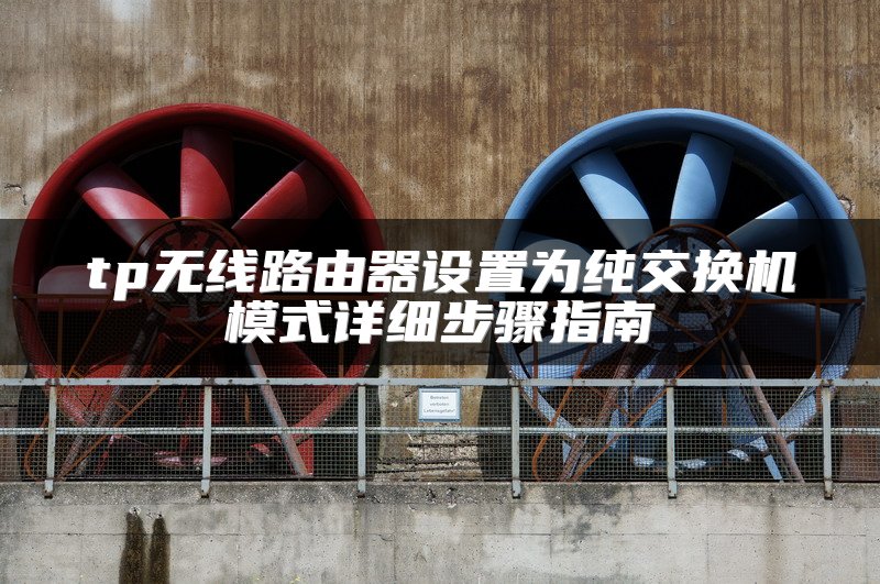tp无线路由器设置为纯交换机模式详细步骤指南