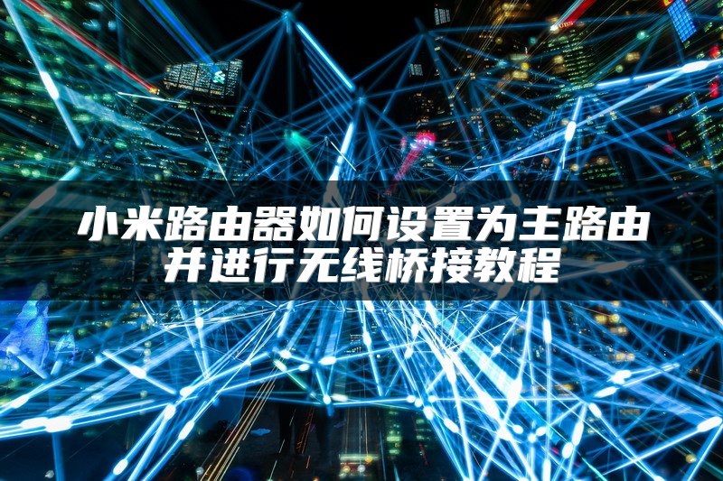 小米路由器如何设置为主路由并进行无线桥接教程