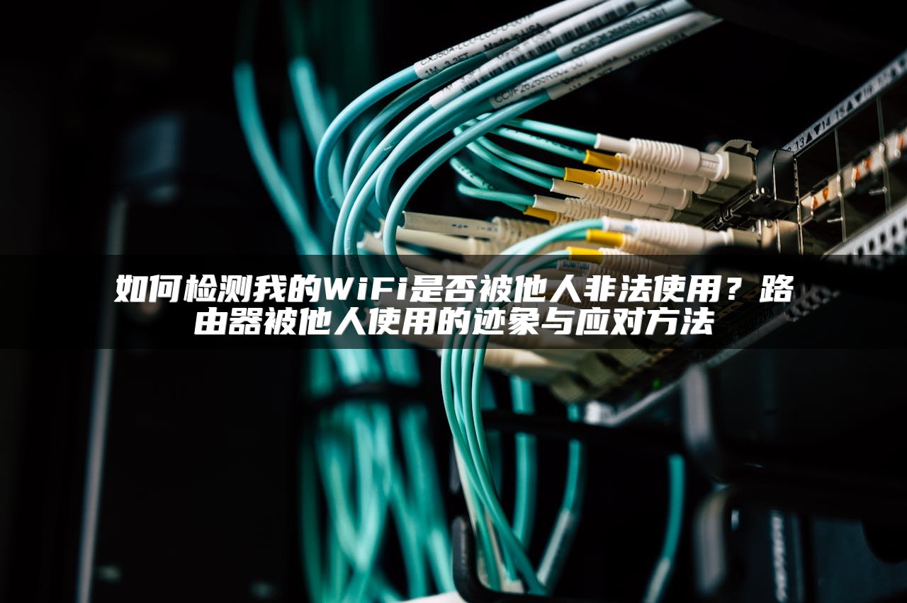 如何检测我的WiFi是否被他人非法使用？路由器被他人使用的迹象与应对方法