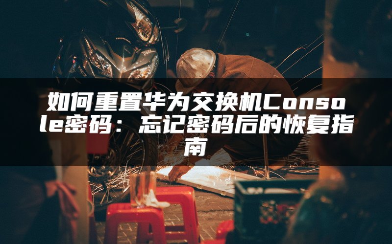 如何重置华为交换机Console密码：忘记密码后的恢复指南