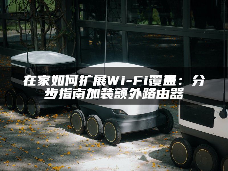 在家如何扩展Wi-Fi覆盖：分步指南加装额外路由器