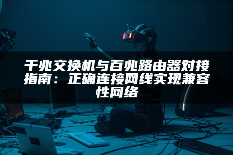 千兆交换机与百兆路由器对接指南：正确连接网线实现兼容性网络