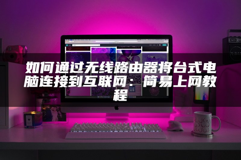 如何通过无线路由器将台式电脑连接到互联网：简易上网教程
