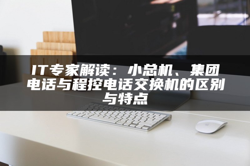 IT专家解读：小总机、集团电话与程控电话交换机的区别与特点