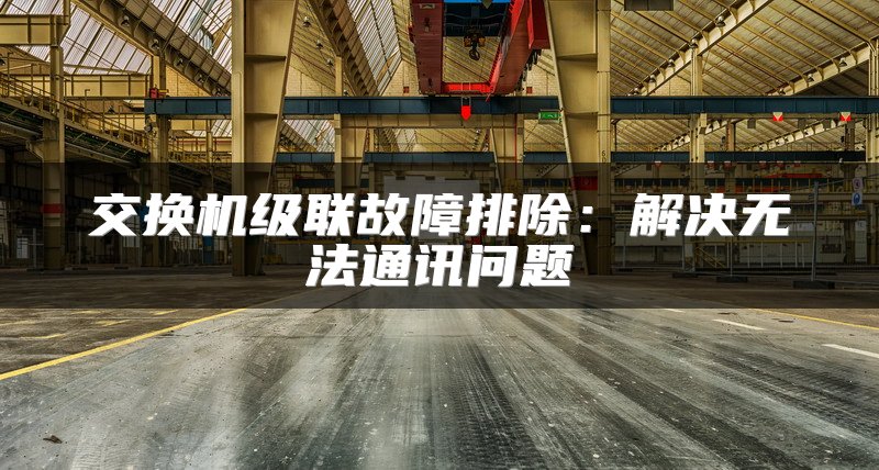 交换机级联故障排除：解决无法通讯问题