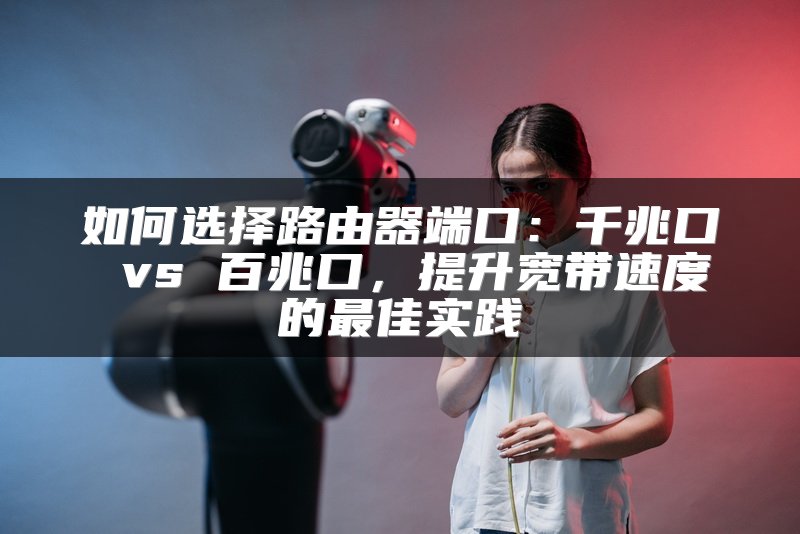 如何选择路由器端口：千兆口 vs 百兆口，提升宽带速度的最佳实践