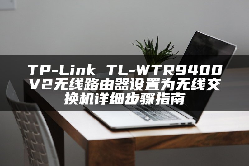 TP-Link TL-WTR9400V2无线路由器设置为无线交换机详细步骤指南