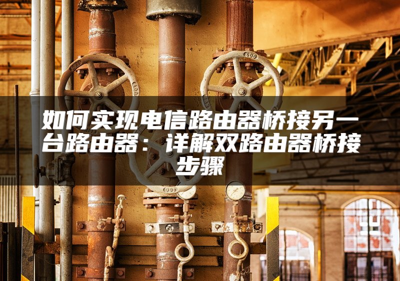 如何实现电信路由器桥接另一台路由器：详解双路由器桥接步骤