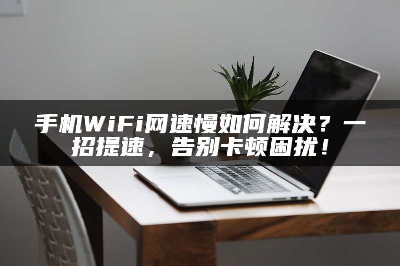 手机WiFi网速慢如何解决？一招提速，告别卡顿困扰！