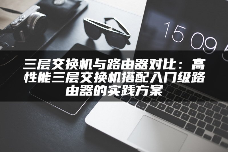 三层交换机与路由器对比：高性能三层交换机搭配入门级路由器的实践方案