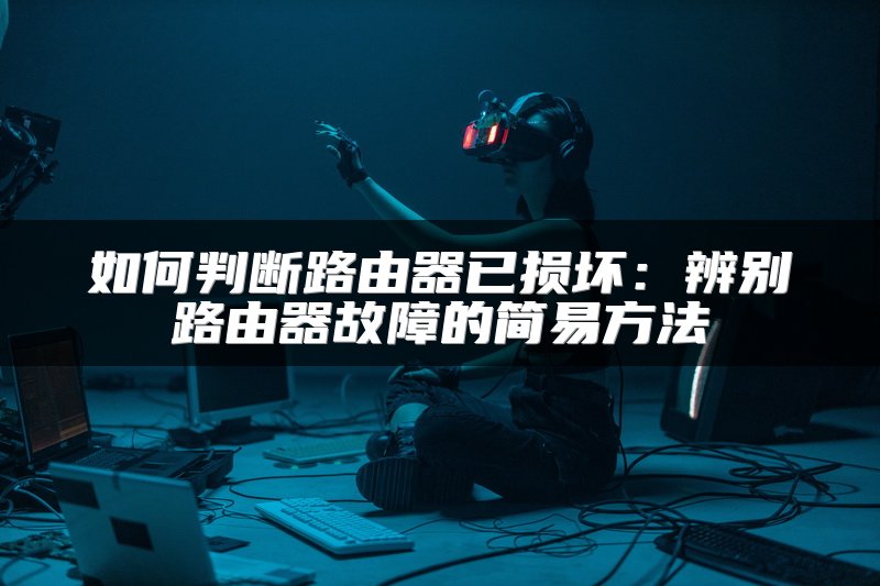 如何判断路由器已损坏：辨别路由器故障的简易方法