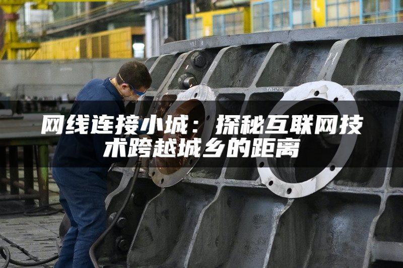 网线连接小城：探秘互联网技术跨越城乡的距离