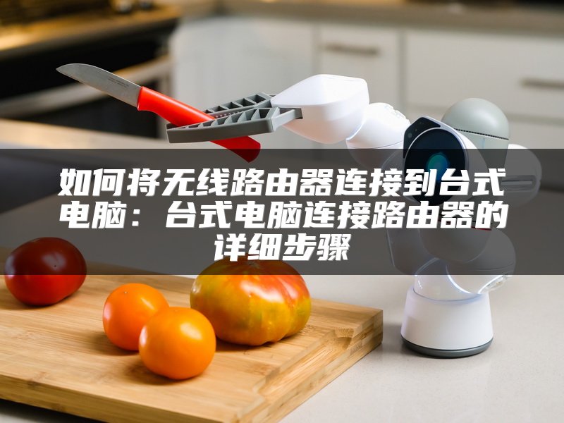 如何将无线路由器连接到台式电脑：台式电脑连接路由器的详细步骤